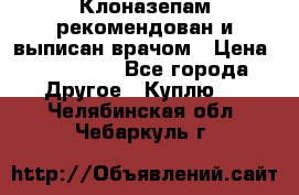 Клоназепам,рекомендован и выписан врачом › Цена ­ 400-500 - Все города Другое » Куплю   . Челябинская обл.,Чебаркуль г.